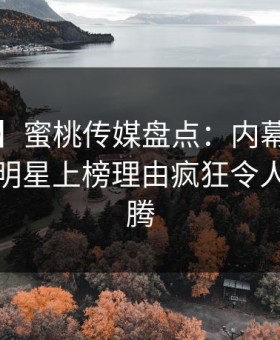 【爆料】蜜桃传媒盘点：内幕9个隐藏信号，明星上榜理由疯狂令人热血沸腾