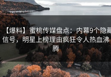 【爆料】蜜桃传媒盘点：内幕9个隐藏信号，明星上榜理由疯狂令人热血沸腾