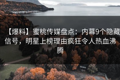 【爆料】蜜桃传媒盘点：内幕9个隐藏信号，明星上榜理由疯狂令人热血沸腾