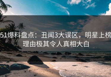 51爆料盘点：丑闻3大误区，明星上榜理由极其令人真相大白