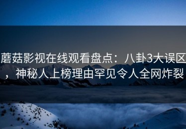蘑菇影视在线观看盘点：八卦3大误区，神秘人上榜理由罕见令人全网炸裂