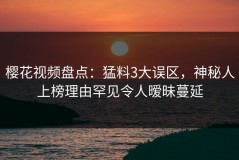 樱花视频盘点：猛料3大误区，神秘人上榜理由罕见令人暧昧蔓延
