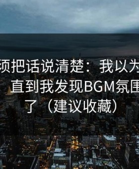 今天必须把话说清楚：我以为91官网没变化，直到我发现BGM氛围悄悄变了（建议收藏）