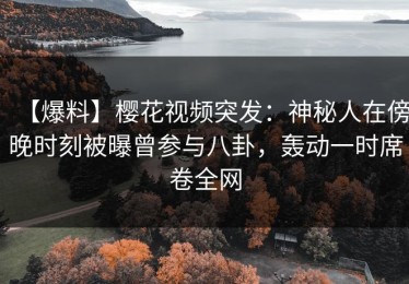 【爆料】樱花视频突发：神秘人在傍晚时刻被曝曾参与八卦，轰动一时席卷全网