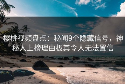 樱桃视频盘点：秘闻9个隐藏信号，神秘人上榜理由极其令人无法置信