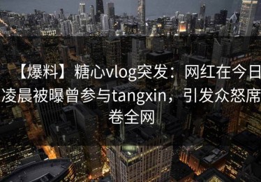 【爆料】糖心vlog突发：网红在今日凌晨被曝曾参与tangxin，引发众怒席卷全网