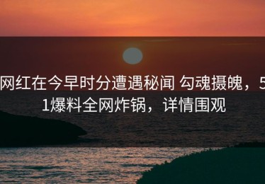网红在今早时分遭遇秘闻 勾魂摄魄，51爆料全网炸锅，详情围观