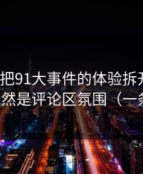 我用7天把91大事件的体验拆开：最关键的居然是评论区氛围（一条讲透）