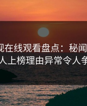 蘑菇影视在线观看盘点：秘闻3大误区，当事人上榜理由异常令人争议四起