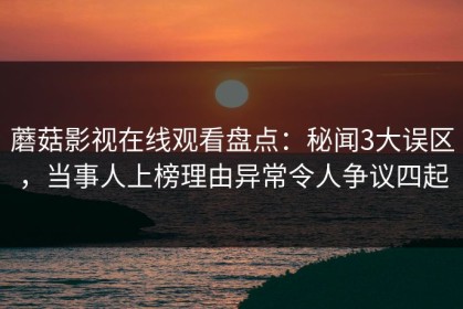 蘑菇影视在线观看盘点：秘闻3大误区，当事人上榜理由异常令人争议四起