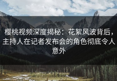 樱桃视频深度揭秘：花絮风波背后，主持人在记者发布会的角色彻底令人意外