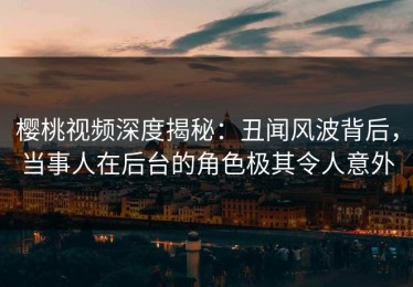 樱桃视频深度揭秘：丑闻风波背后，当事人在后台的角色极其令人意外
