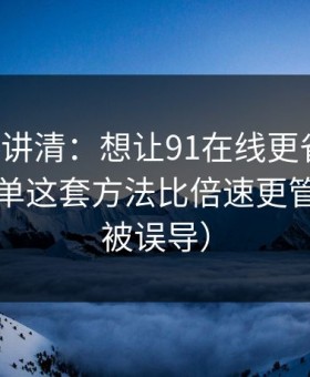 三分钟讲清：想让91在线更省时间：避坑清单这套方法比倍速更管用（别被误导）