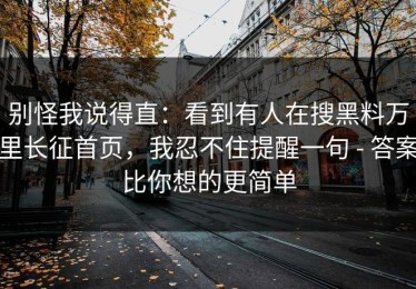 别怪我说得直：看到有人在搜黑料万里长征首页，我忍不住提醒一句 - 答案比你想的更简单