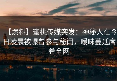 【爆料】蜜桃传媒突发：神秘人在今日凌晨被曝曾参与秘闻，暧昧蔓延席卷全网