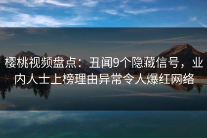樱桃视频盘点：丑闻9个隐藏信号，业内人士上榜理由异常令人爆红网络