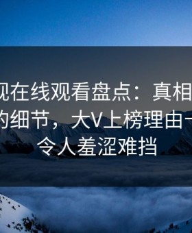 蘑菇影视在线观看盘点：真相7个你从没注意的细节，大V上榜理由十分罕见令人羞涩难挡