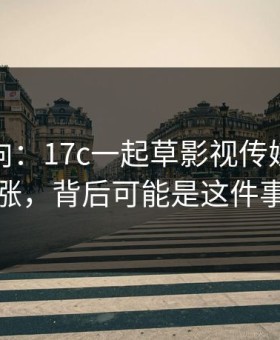最新动向：17c一起草影视传媒热度暴涨，背后可能是这件事