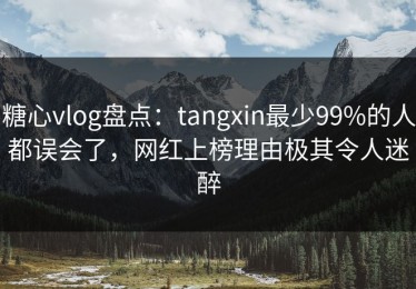 糖心vlog盘点：tangxin最少99%的人都误会了，网红上榜理由极其令人迷醉