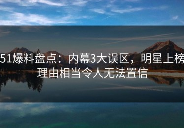 51爆料盘点：内幕3大误区，明星上榜理由相当令人无法置信