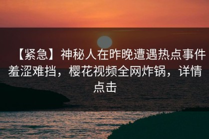 【紧急】神秘人在昨晚遭遇热点事件羞涩难挡，樱花视频全网炸锅，详情点击