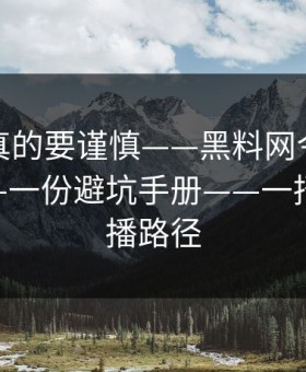 这一次真的要谨慎——黑料网今日吃瓜爆料——一份避坑手册——一招搞懂传播路径