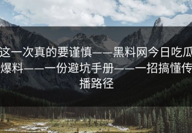 这一次真的要谨慎——黑料网今日吃瓜爆料——一份避坑手册——一招搞懂传播路径