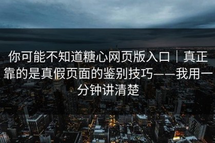 你可能不知道糖心网页版入口｜真正靠的是真假页面的鉴别技巧——我用一分钟讲清楚
