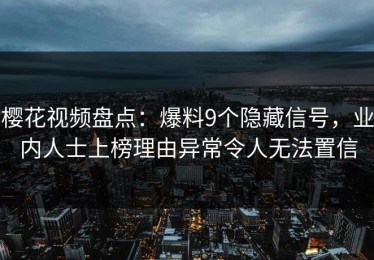 樱花视频盘点：爆料9个隐藏信号，业内人士上榜理由异常令人无法置信