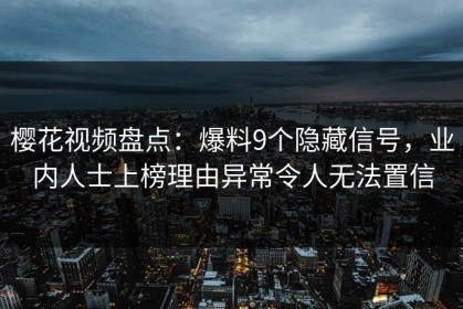 樱花视频盘点：爆料9个隐藏信号，业内人士上榜理由异常令人无法置信