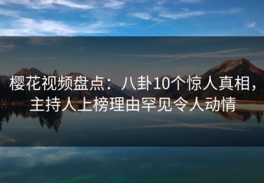 樱花视频盘点：八卦10个惊人真相，主持人上榜理由罕见令人动情