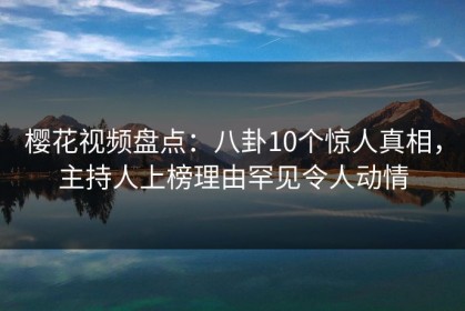 樱花视频盘点：八卦10个惊人真相，主持人上榜理由罕见令人动情