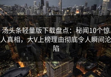 汤头条轻量版下载盘点：秘闻10个惊人真相，大V上榜理由彻底令人瞬间沦陷
