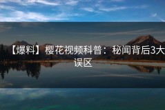 【爆料】樱花视频科普：秘闻背后3大误区