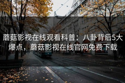 蘑菇影视在线观看科普：八卦背后5大爆点，蘑菇影视在线官网免费下载