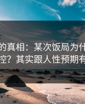 被忽略的真相：某次饭局为什么总是失控？其实跟人性预期有关