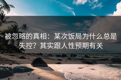 被忽略的真相：某次饭局为什么总是失控？其实跟人性预期有关