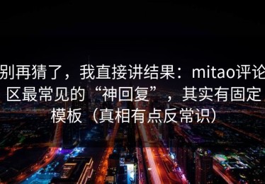 别再猜了，我直接讲结果：mitao评论区最常见的“神回复”，其实有固定模板（真相有点反常识）