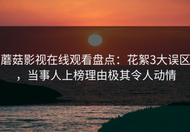 蘑菇影视在线观看盘点：花絮3大误区，当事人上榜理由极其令人动情