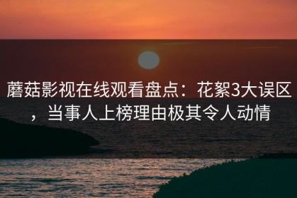 蘑菇影视在线观看盘点：花絮3大误区，当事人上榜理由极其令人动情