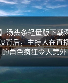 【紧急】汤头条轻量版下载深度揭秘：真相风波背后，主持人在直播间现场的角色疯狂令人意外