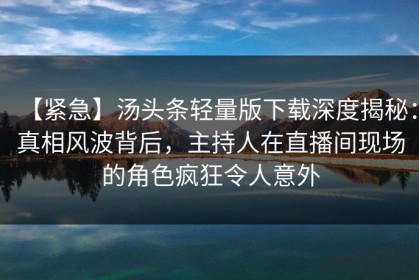 【紧急】汤头条轻量版下载深度揭秘：真相风波背后，主持人在直播间现场的角色疯狂令人意外