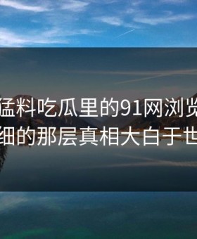 91爆料猛料吃瓜里的91网浏览器：最细的那层真相大白于世