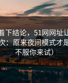 先别急着下结论，51网网址让我最破防的一次：原来夜间模式才是核心（不服你来试）