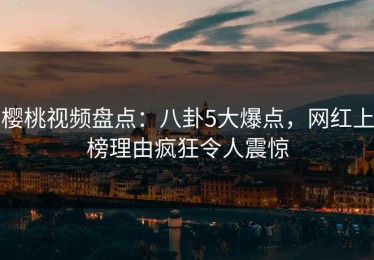 樱桃视频盘点：八卦5大爆点，网红上榜理由疯狂令人震惊