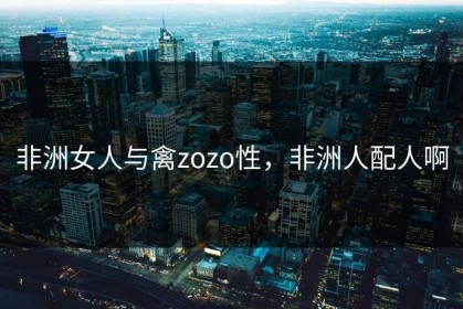 非洲女人与禽zozo性，非洲人配人啊