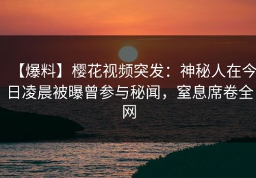 【爆料】樱花视频突发：神秘人在今日凌晨被曝曾参与秘闻，窒息席卷全网