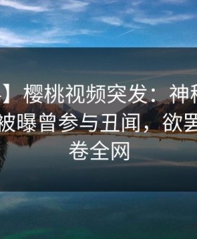 【爆料】樱桃视频突发：神秘人在中午时分被曝曾参与丑闻，欲罢不能席卷全网
