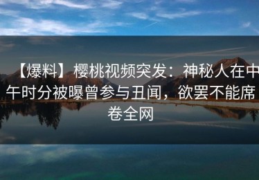 【爆料】樱桃视频突发：神秘人在中午时分被曝曾参与丑闻，欲罢不能席卷全网