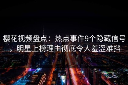樱花视频盘点：热点事件9个隐藏信号，明星上榜理由彻底令人羞涩难挡